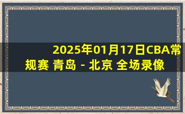 2025年01月17日CBA常规赛 青岛 - 北京 全场录像